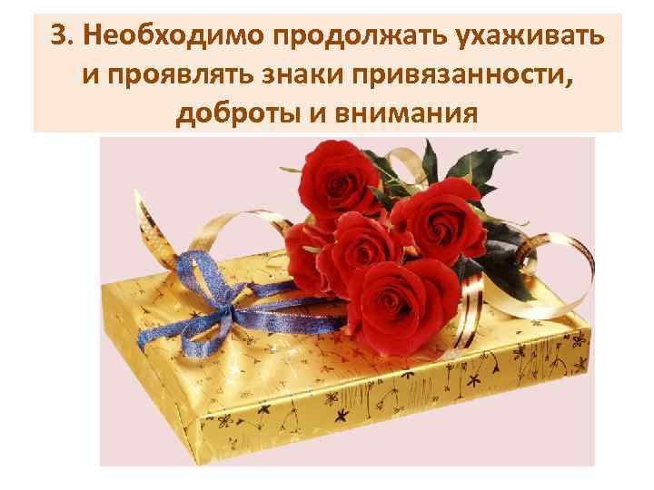 3. Необходимо продолжать ухаживать и проявлять знаки привязанности, доброты и внимания 