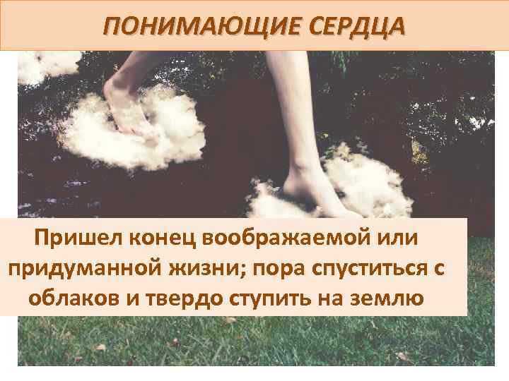 ПОНИМАЮЩИЕ СЕРДЦА Пришел конец воображаемой или придуманной жизни; пора спуститься с облаков и твердо