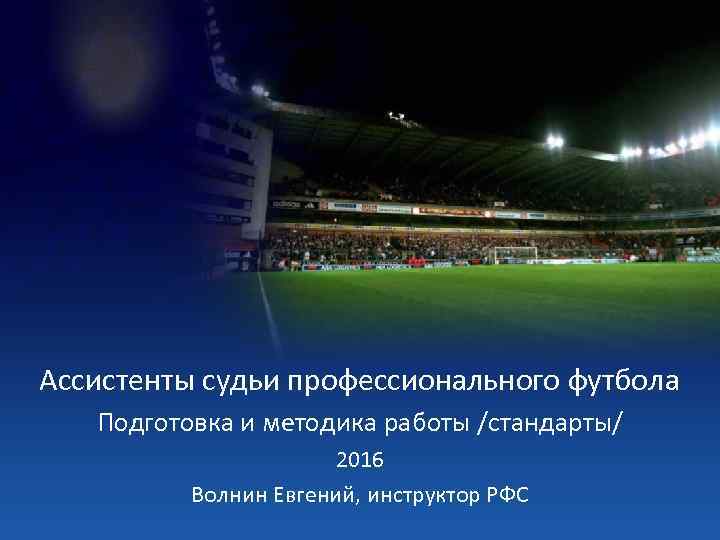 Ассистенты судьи профессионального футбола Подготовка и методика работы /стандарты/ 2016 Волнин Евгений, инструктор РФС