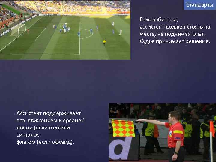 Стандарты Если забит гол, ассистент должен стоять на месте, не поднимая флаг. Судья принимает