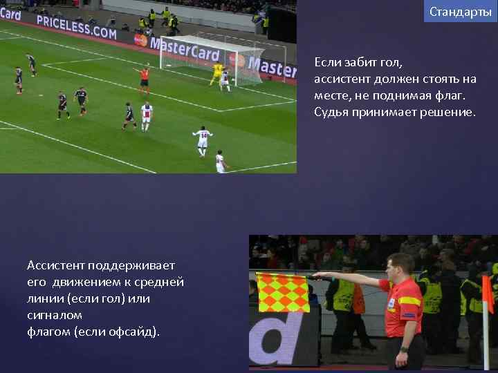 Стандарты Если забит гол, ассистент должен стоять на месте, не поднимая флаг. Судья принимает