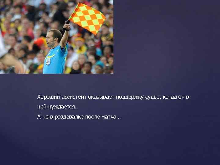 Хороший ассистент оказывает поддержку судье, когда он в ней нуждается. А не в раздевалке