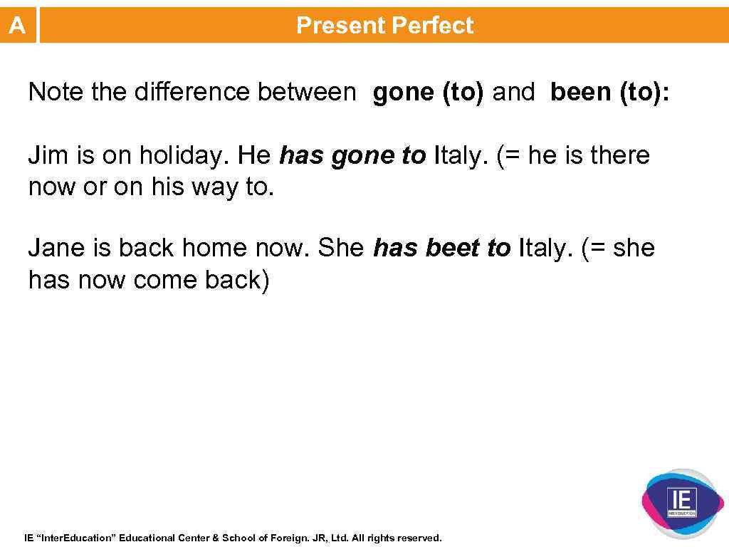 A Present Perfect Note the difference between gone (to) and been (to): Jim is