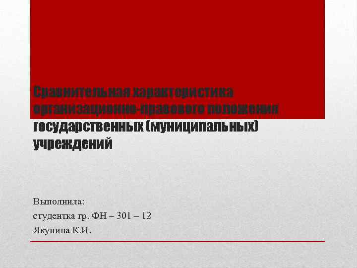 Сравнительная характеристика организационно-правового положения государственных (муниципальных) учреждений Выполнила: студентка гр. ФН – 301 –