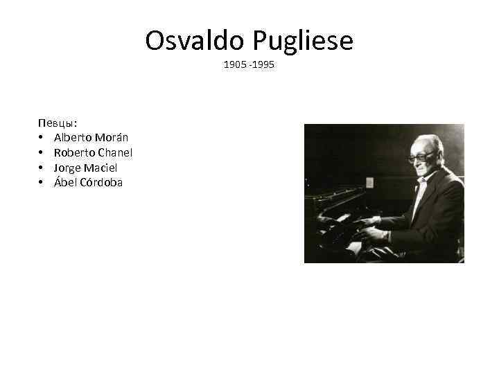 Osvaldo Pugliese 1905 -1995 Певцы: • Alberto Morán • Roberto Chanel • Jorge Maciel