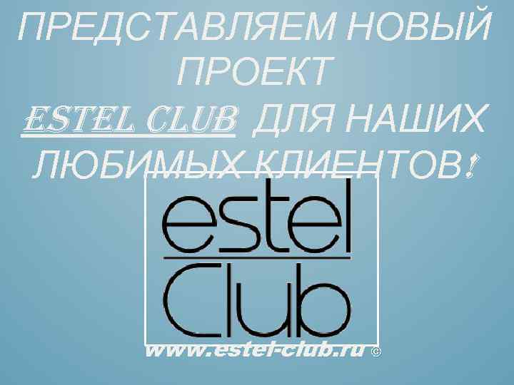 ПРЕДСТАВЛЯЕМ НОВЫЙ ПРОЕКТ ESTEL CLUB ДЛЯ НАШИХ ЛЮБИМЫХ КЛИЕНТОВ! www. estel-club. ru © 