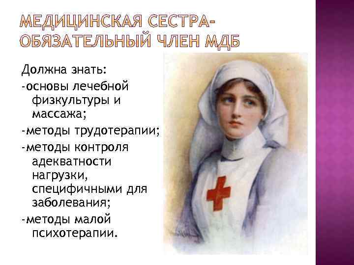 Должна знать: -основы лечебной физкультуры и массажа; -методы трудотерапии; -методы контроля адекватности нагрузки, специфичными