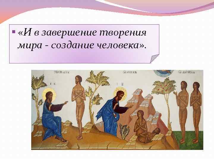 § «И в завершение творения мира - создание человека» . 