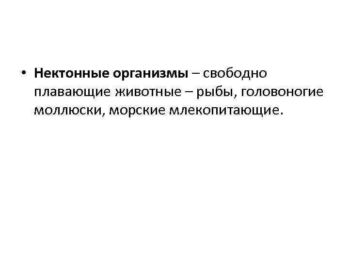  • Нектонные организмы – свободно плавающие животные – рыбы, головоногие моллюски, морские млекопитающие.