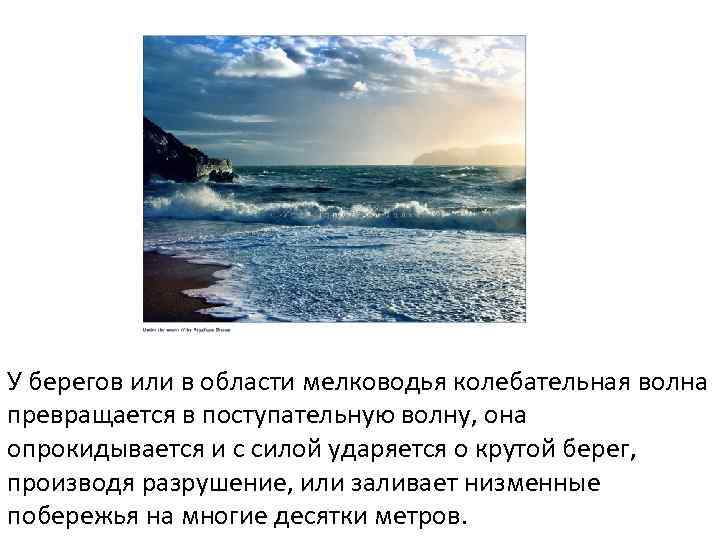 У берегов или в области мелководья колебательная волна превращается в поступательную волну, она опрокидывается