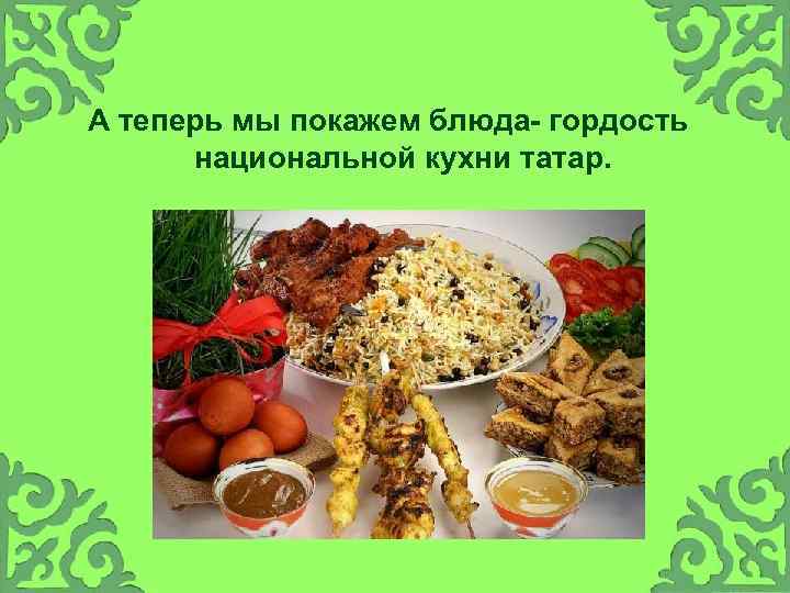 А теперь мы покажем блюда- гордость национальной кухни татар. 