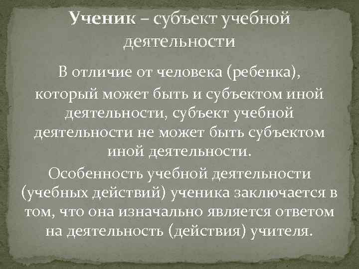 Ученик – субъект учебной деятельности В отличие от человека (ребенка), который может быть и