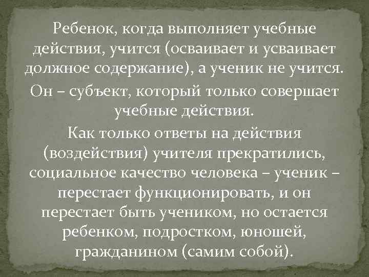 Ребенок, когда выполняет учебные действия, учится (осваивает и усваивает должное содержание), а ученик не