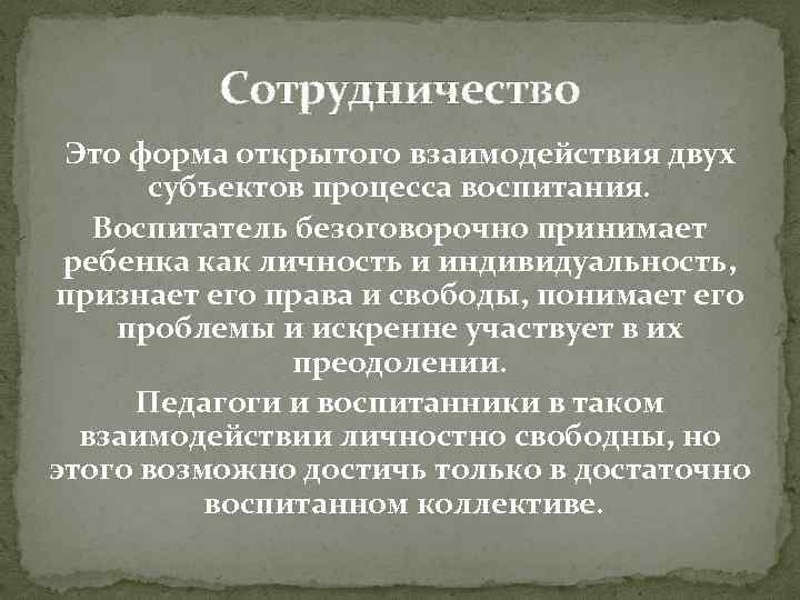 Сотрудничество Это форма открытого взаимодействия двух субъектов процесса воспитания. Воспитатель безоговорочно принимает ребенка как