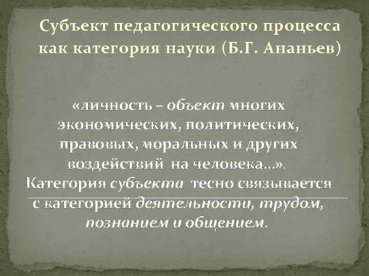 Субъект педагогического процесса как категория науки (Б. Г. Ананьев) «личность – объект многих экономических,