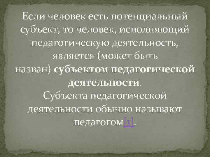 Если человек есть потенциальный субъект, то человек, исполняющий педагогическую деятельность, является (может быть назван)