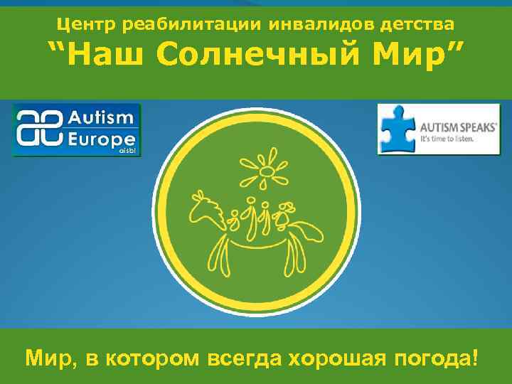 Центр реабилитации инвалидов детства “Наш Солнечный Мир” Мир, в котором всегда хорошая погода! 