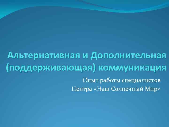 Альтернативная и Дополнительная (поддерживающая) коммуникация Опыт работы специалистов Центра «Наш Солнечный Мир» 