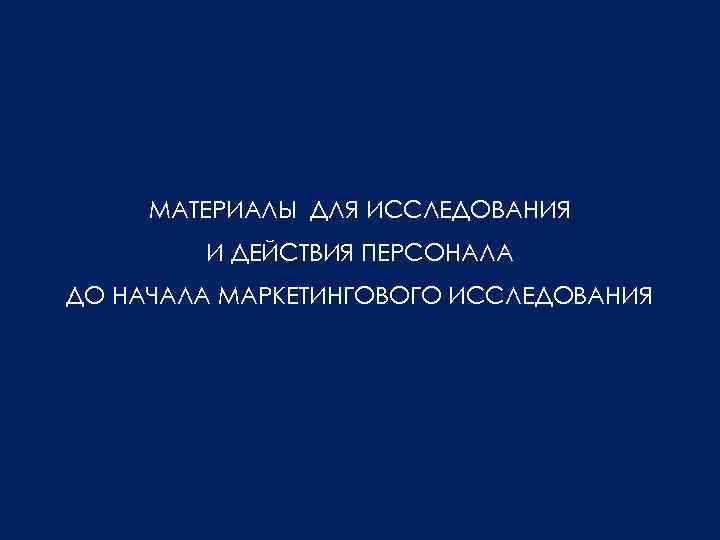 МАТЕРИАЛЫ ДЛЯ ИССЛЕДОВАНИЯ И ДЕЙСТВИЯ ПЕРСОНАЛА ДО НАЧАЛА МАРКЕТИНГОВОГО ИССЛЕДОВАНИЯ 