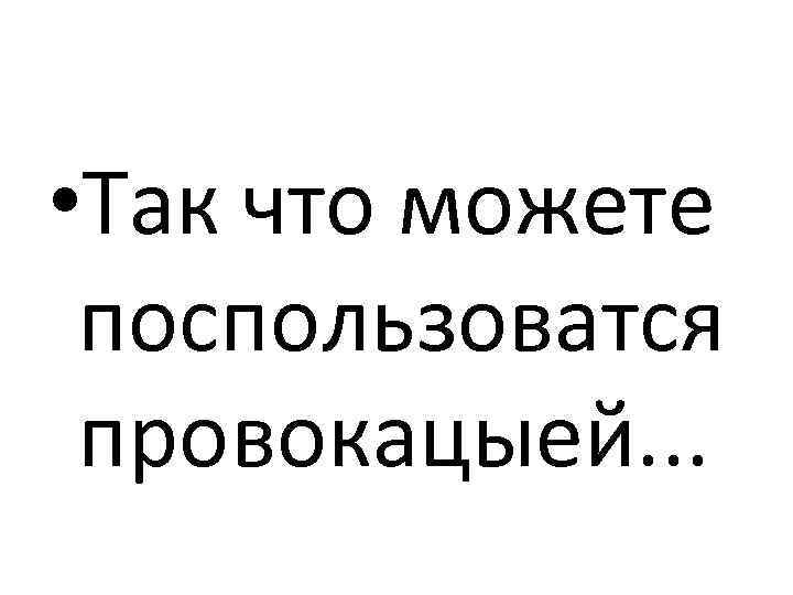  • Так что можете поспользоватся провокацыей. . . 