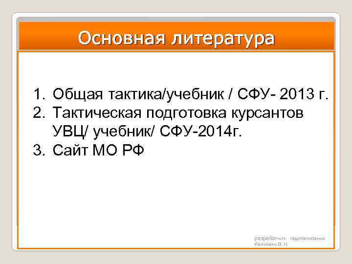 Основная литература 1. Общая тактика/учебник / СФУ- 2013 г. 2. Тактическая подготовка курсантов УВЦ/