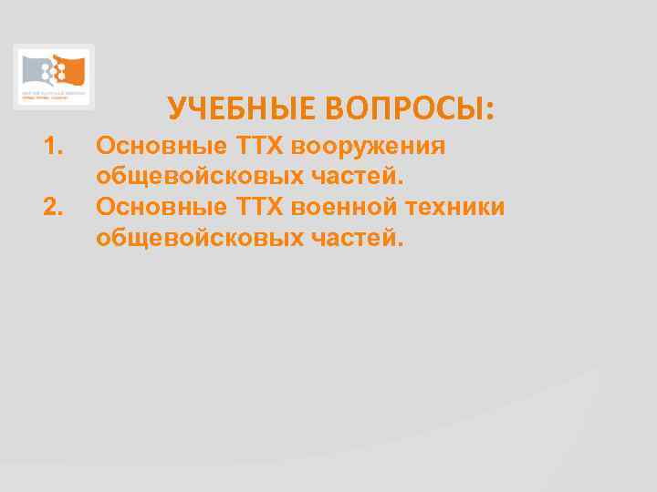 УЧЕБНЫЕ ВОПРОСЫ: 1. 2. Основные ТТХ вооружения общевойсковых частей. Основные ТТХ военной техники общевойсковых
