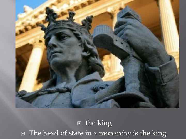 the king The head of state in a monarchy is the king. 