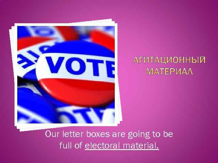 Our letter boxes are going to be full of electoral material. 