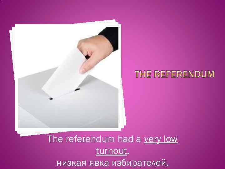 The referendum had a very low turnout. низкая явка избирателей. 