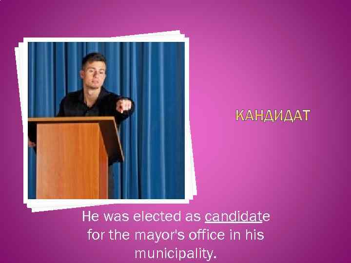 He was elected as candidate for the mayor's office in his municipality. 