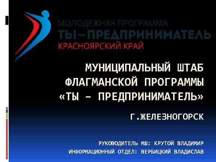 МУНИЦИПАЛЬНЫЙ ШТАБ ФЛАГМАНСКОЙ ПРОГРАММЫ «ТЫ – ПРЕДПРИНИМАТЕЛЬ» Г. ЖЕЛЕЗНОГОРСК РУКОВОДИТЕЛЬ МШ: КРУТОЙ ВЛАДИМИР ИНФОРМАЦИОННЫЙ