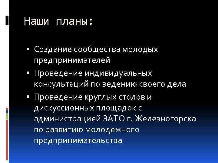 Наши планы: Создание сообщества молодых предпринимателей Проведение индивидуальных консультаций по ведению своего дела Проведение