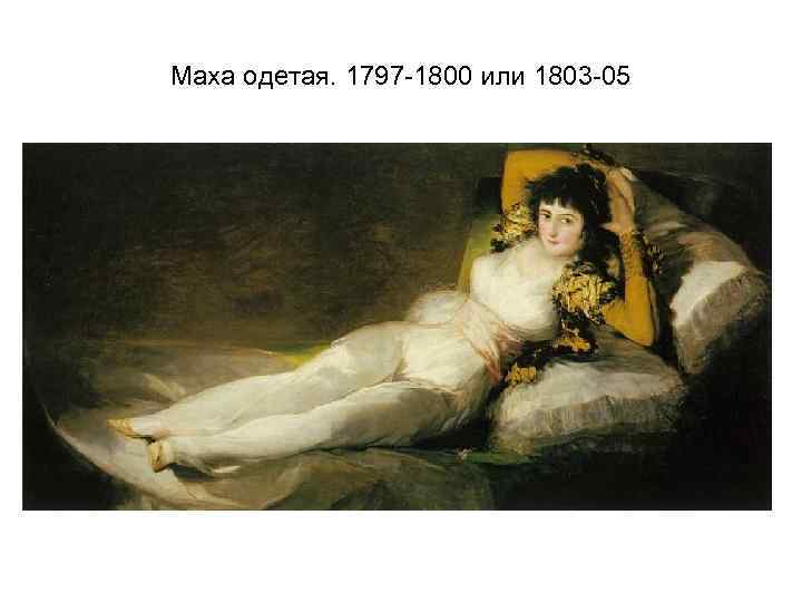 Маха одетая. 1797 -1800 или 1803 -05 