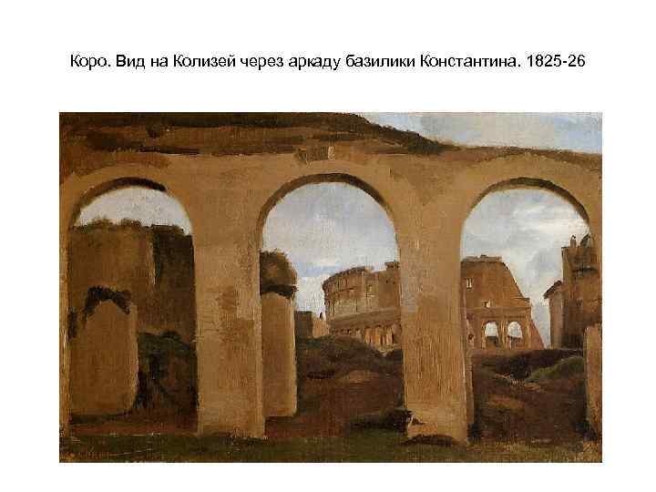 Коро. Вид на Колизей через аркаду базилики Константина. 1825 -26 