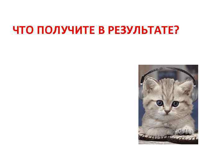 ЧТО ПОЛУЧИТЕ В РЕЗУЛЬТАТЕ? 