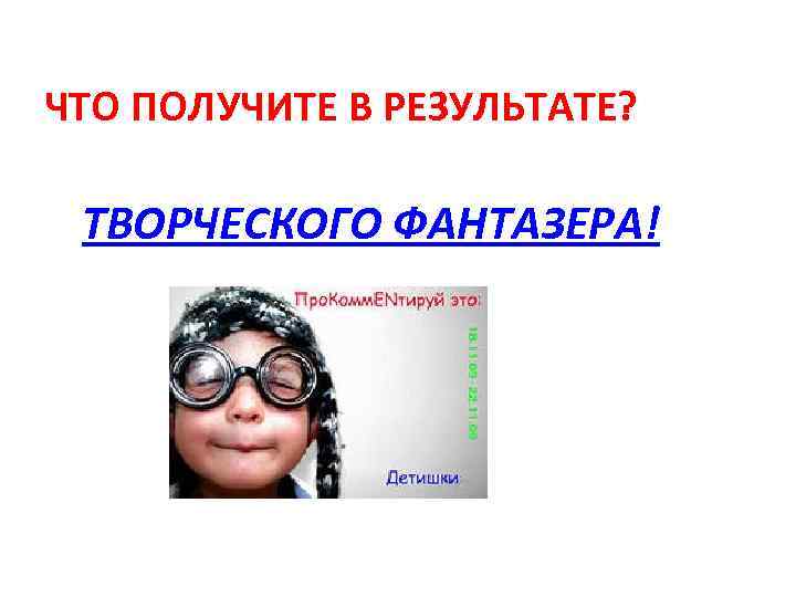 ЧТО ПОЛУЧИТЕ В РЕЗУЛЬТАТЕ? ТВОРЧЕСКОГО ФАНТАЗЕРА! 