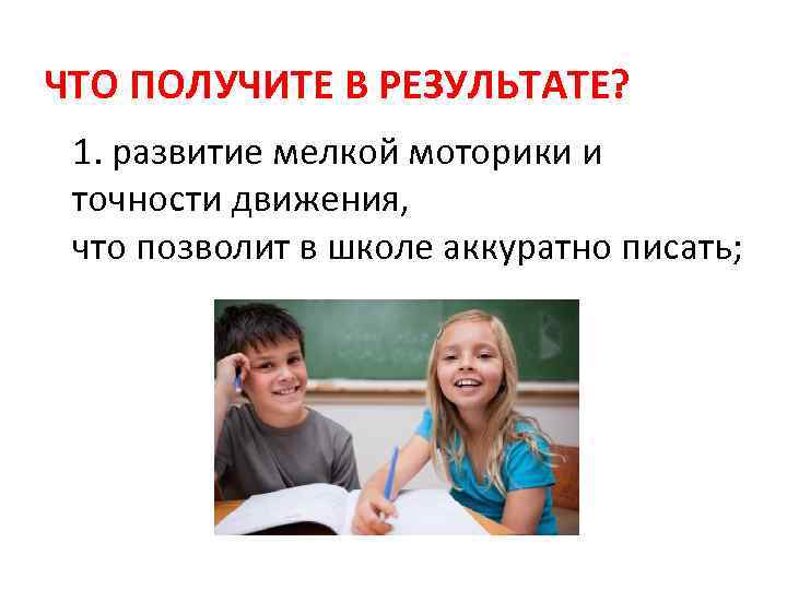 ЧТО ПОЛУЧИТЕ В РЕЗУЛЬТАТЕ? 1. развитие мелкой моторики и точности движения, что позволит в