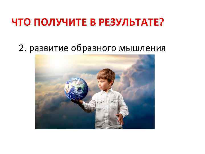 ЧТО ПОЛУЧИТЕ В РЕЗУЛЬТАТЕ? 2. развитие образного мышления 