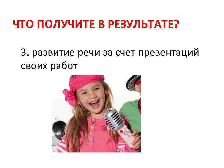 ЧТО ПОЛУЧИТЕ В РЕЗУЛЬТАТЕ? 3. развитие речи за счет презентаций своих работ 