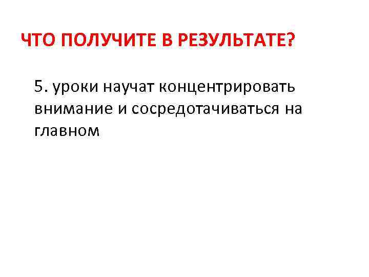 ЧТО ПОЛУЧИТЕ В РЕЗУЛЬТАТЕ? 5. уроки научат концентрировать внимание и сосредотачиваться на главном 