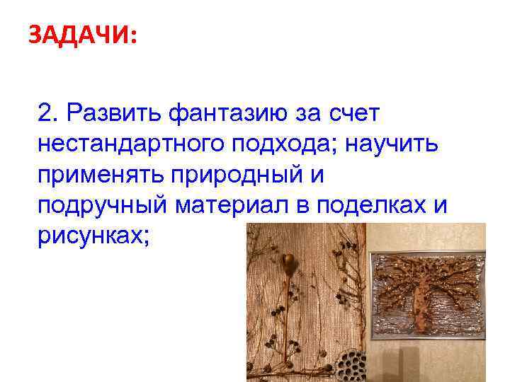 ЗАДАЧИ: 2. Развить фантазию за счет нестандартного подхода; научить применять природный и подручный материал