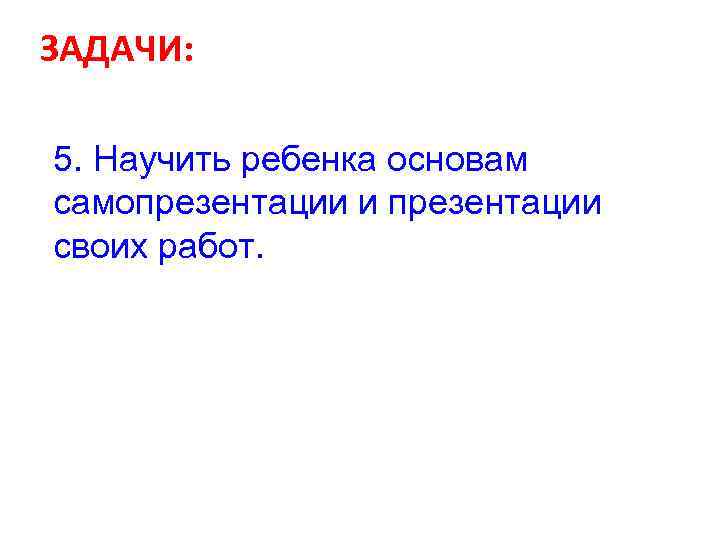 ЗАДАЧИ: 5. Научить ребенка основам самопрезентации и презентации своих работ. 