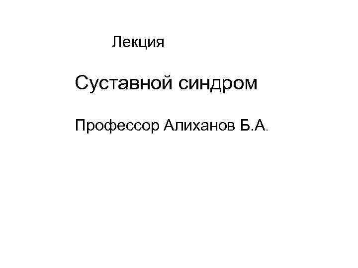  Лекция Суставной синдром Профессор Алиханов Б. А. 