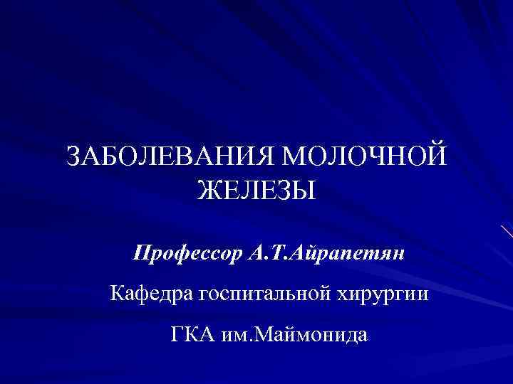 ЗАБОЛЕВАНИЯ МОЛОЧНОЙ ЖЕЛЕЗЫ Профессор А. Т. Айрапетян Кафедра госпитальной хирургии ГКА им. Маймонида 