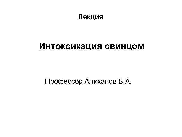 Лекция Интоксикация свинцом Профессор Алиханов Б. А. 