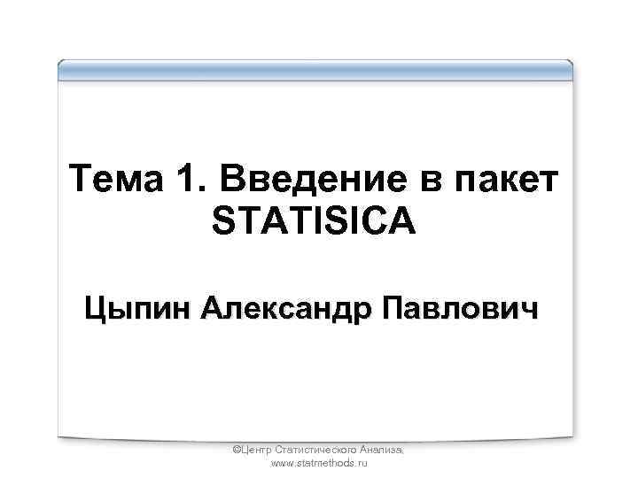 Тема 1. Введение в пакет STATISICA Цыпин Александр Павлович ©Центр Статистического Анализа, www. statmethods.