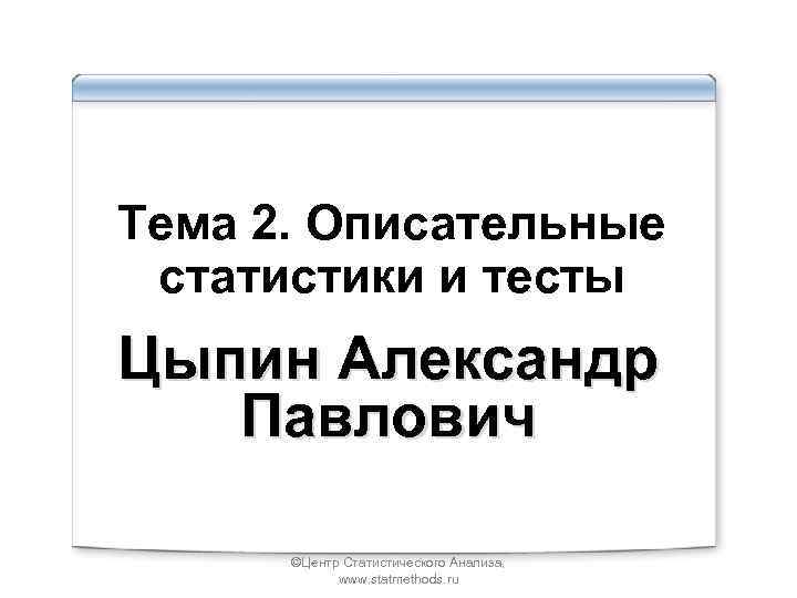 Тема 2. Описательные статистики и тесты Цыпин Александр Павлович ©Центр Статистического Анализа, www. statmethods.