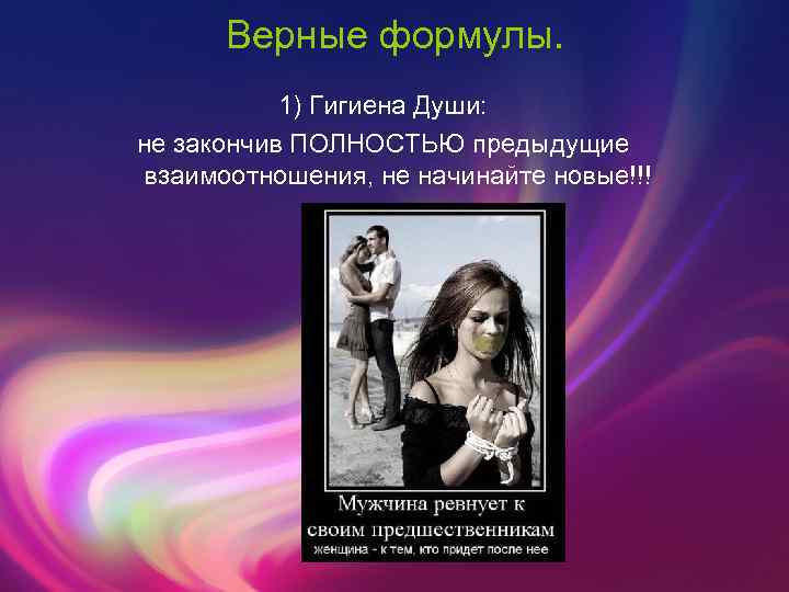 Верные формулы. 1) Гигиена Души: не закончив ПОЛНОСТЬЮ предыдущие взаимоотношения, не начинайте новые!!! 