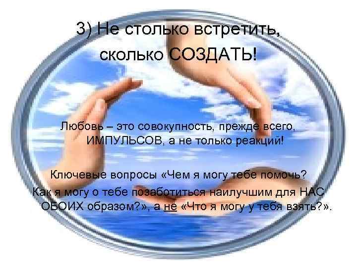3) Не столько встретить, сколько СОЗДАТЬ! Любовь – это совокупность, прежде всего, ИМПУЛЬСОВ, а