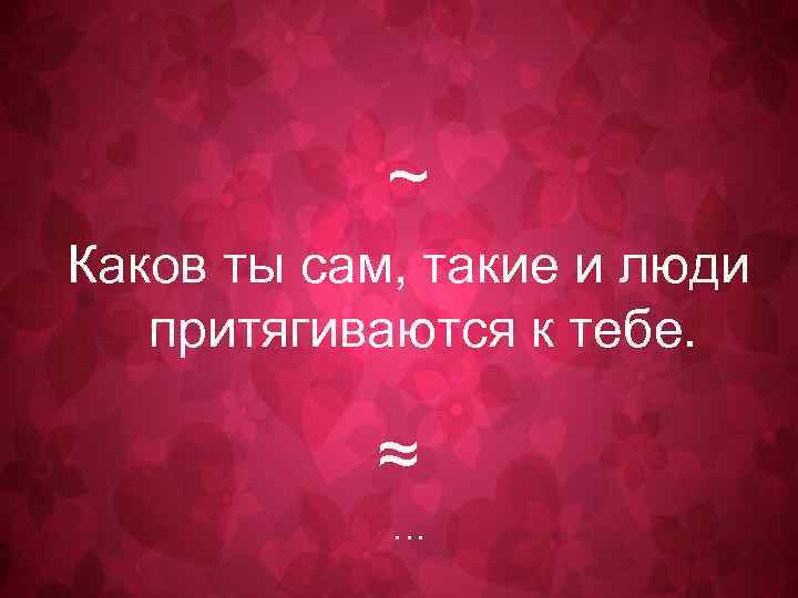 ~ Каков ты сам, такие и люди притягиваются к тебе. ≈ … 